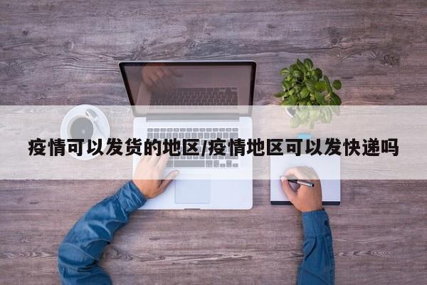 疫情可以发货的地区/疫情地区可以发快递吗