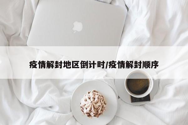 疫情解封地区倒计时/疫情解封顺序