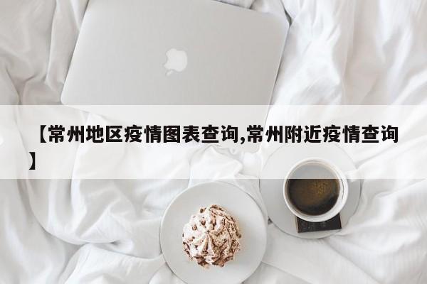 【常州地区疫情图表查询,常州附近疫情查询】