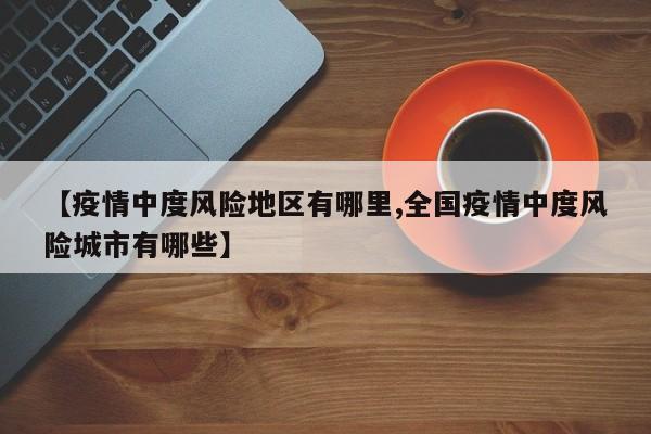 【疫情中度风险地区有哪里,全国疫情中度风险城市有哪些】