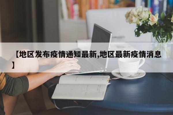 【地区发布疫情通知最新,地区最新疫情消息】