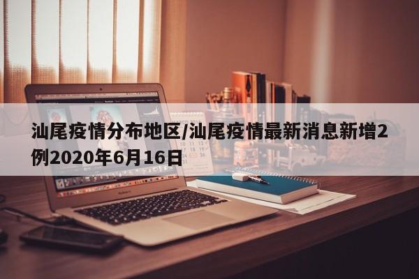 汕尾疫情分布地区/汕尾疫情最新消息新增2例2020年6月16日