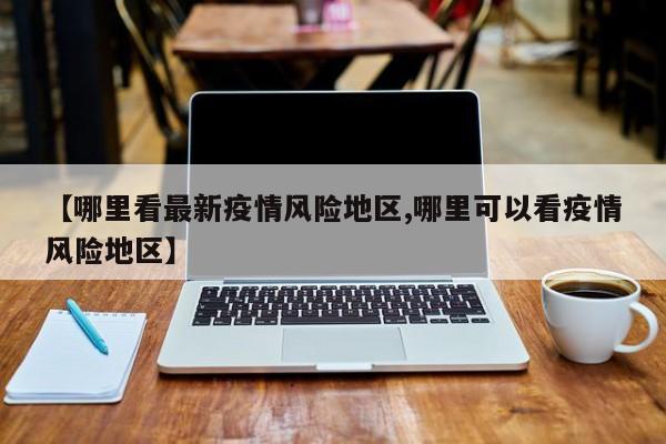 【哪里看最新疫情风险地区,哪里可以看疫情风险地区】