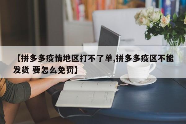 【拼多多疫情地区打不了单,拼多多疫区不能发货 要怎么免罚】