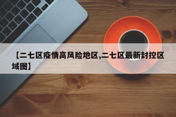 【二七区疫情高风险地区,二七区最新封控区域图】