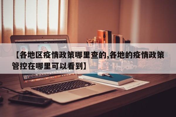 【各地区疫情政策哪里查的,各地的疫情政策管控在哪里可以看到】