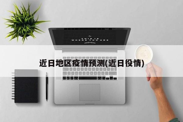 近日地区疫情预测(近日役情)