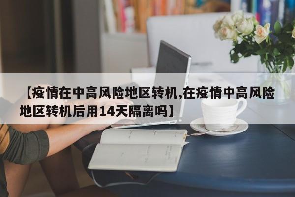 【疫情在中高风险地区转机,在疫情中高风险地区转机后用14天隔离吗】