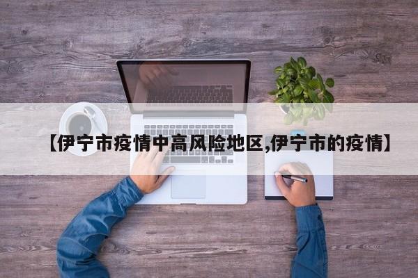 【伊宁市疫情中高风险地区,伊宁市的疫情】