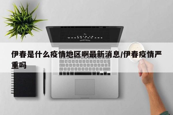 伊春是什么疫情地区啊最新消息/伊春疫情严重吗