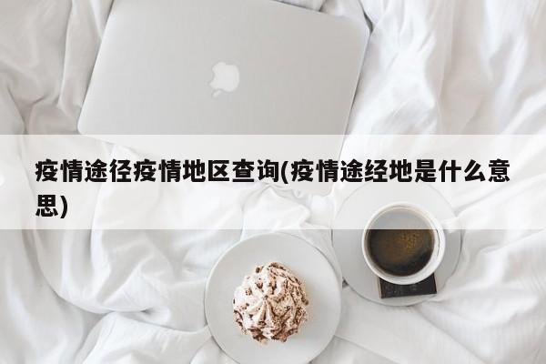 疫情途径疫情地区查询(疫情途经地是什么意思)