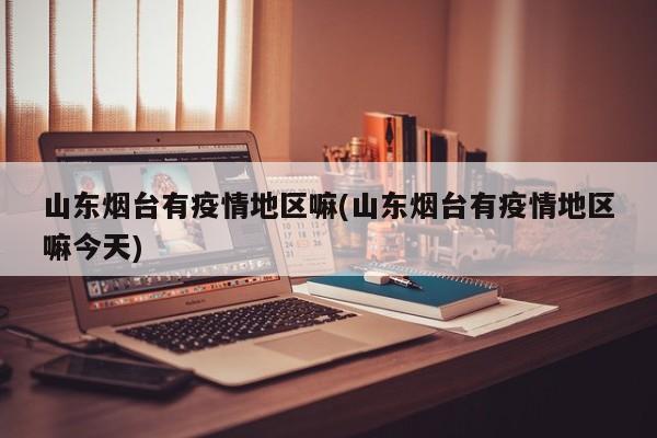 山东烟台有疫情地区嘛(山东烟台有疫情地区嘛今天)
