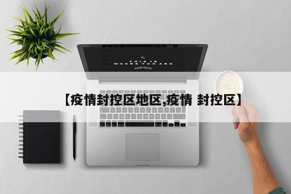 【疫情封控区地区,疫情 封控区】