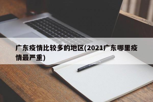 广东疫情比较多的地区(2021广东哪里疫情最严重)