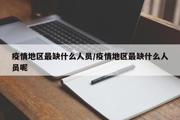 疫情地区最缺什么人员/疫情地区最缺什么人员呢