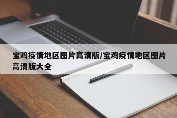 宝鸡疫情地区图片高清版/宝鸡疫情地区图片高清版大全