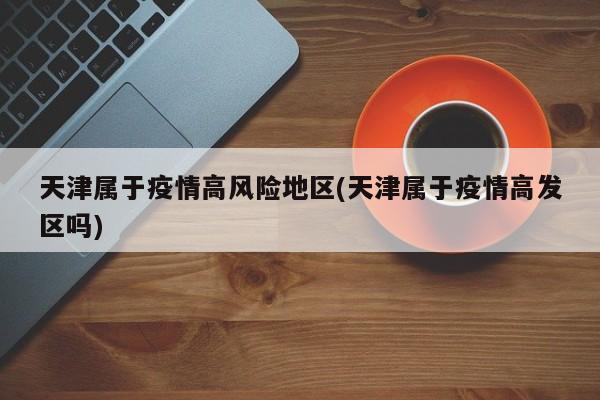 天津属于疫情高风险地区(天津属于疫情高发区吗)
