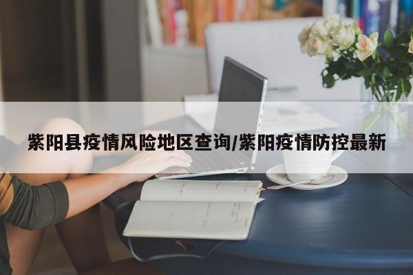 紫阳县疫情风险地区查询/紫阳疫情防控最新