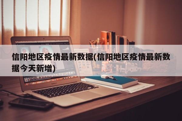 信阳地区疫情最新数据(信阳地区疫情最新数据今天新增)