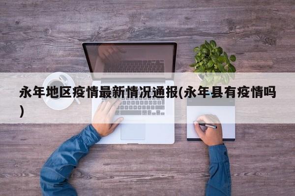 永年地区疫情最新情况通报(永年县有疫情吗)