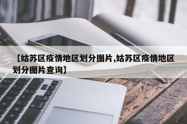 【姑苏区疫情地区划分图片,姑苏区疫情地区划分图片查询】
