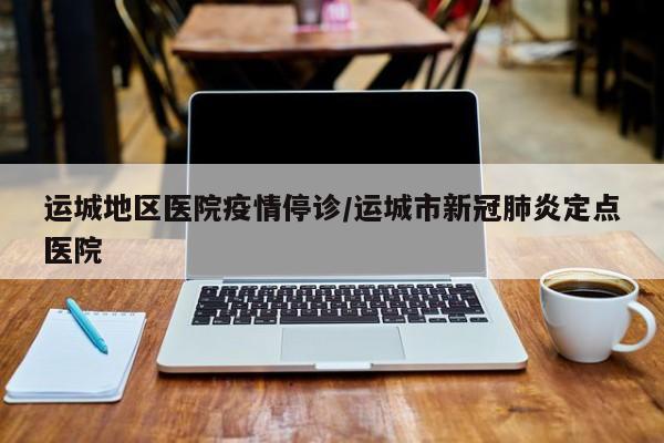 运城地区医院疫情停诊/运城市新冠肺炎定点医院