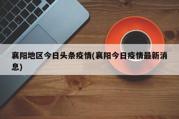 襄阳地区今日头条疫情(襄阳今日疫情最新消息)