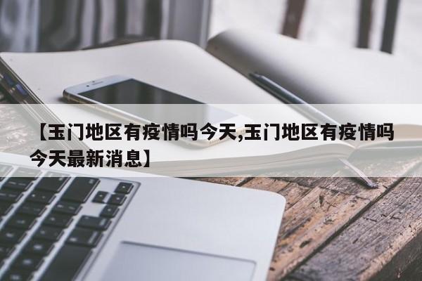 【玉门地区有疫情吗今天,玉门地区有疫情吗今天最新消息】