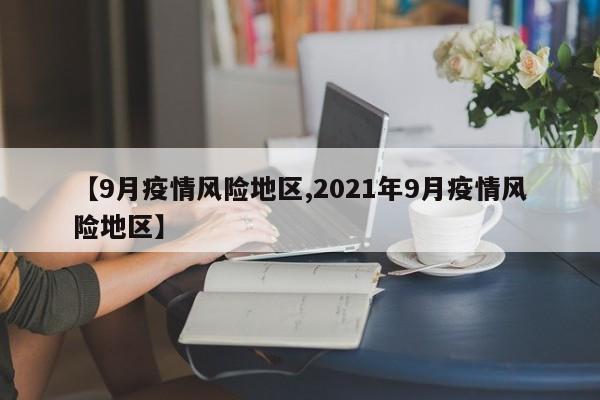 【9月疫情风险地区,2021年9月疫情风险地区】
