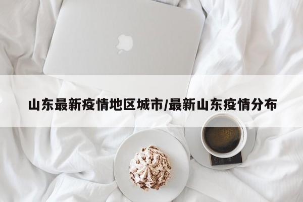 山东最新疫情地区城市/最新山东疫情分布