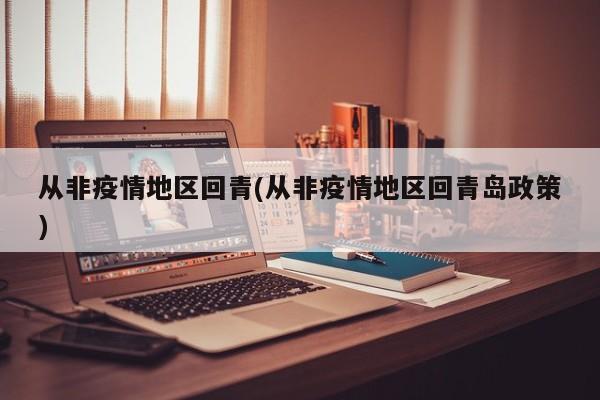 从非疫情地区回青(从非疫情地区回青岛政策)