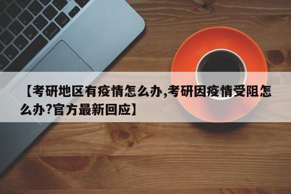 【考研地区有疫情怎么办,考研因疫情受阻怎么办?官方最新回应】