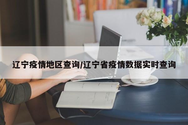 辽宁疫情地区查询/辽宁省疫情数据实时查询