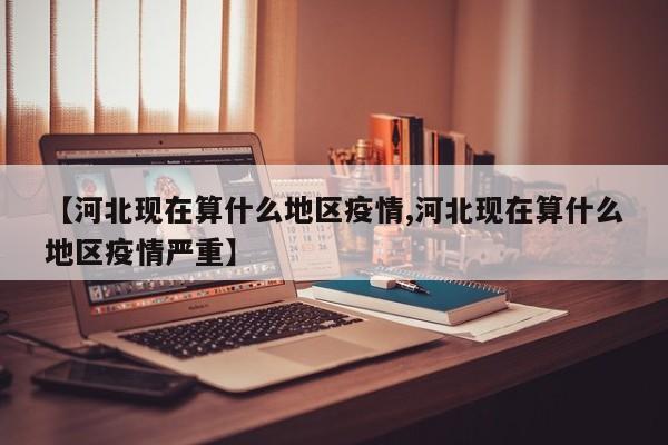 【河北现在算什么地区疫情,河北现在算什么地区疫情严重】