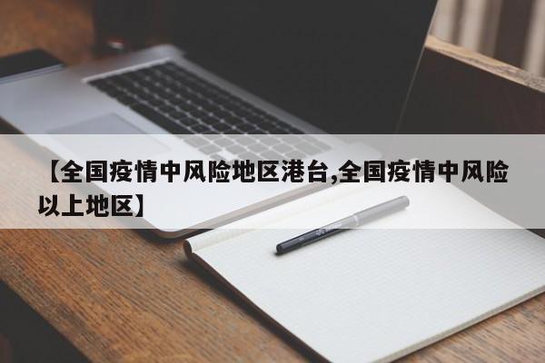 【全国疫情中风险地区港台,全国疫情中风险以上地区】