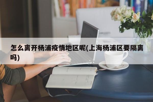 怎么离开杨浦疫情地区呢(上海杨浦区要隔离吗)