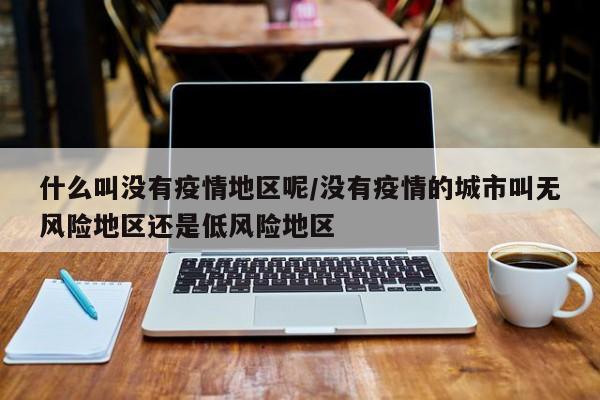 什么叫没有疫情地区呢/没有疫情的城市叫无风险地区还是低风险地区