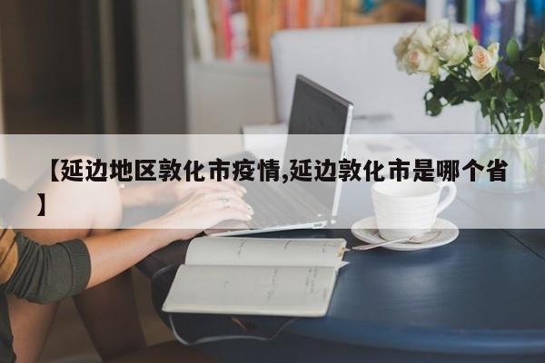 【延边地区敦化市疫情,延边敦化市是哪个省】