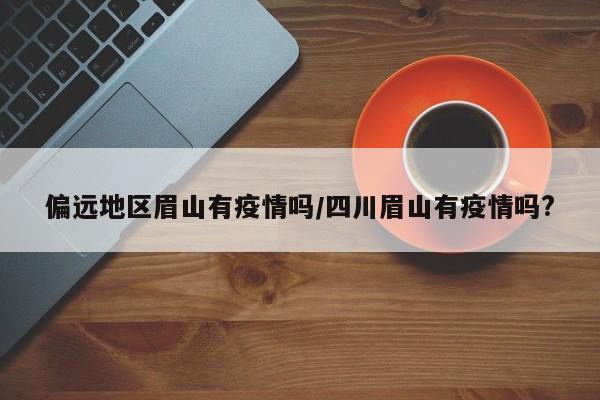 偏远地区眉山有疫情吗/四川眉山有疫情吗?