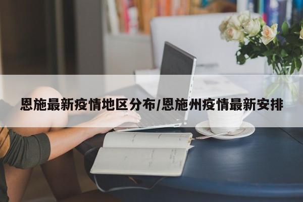 恩施最新疫情地区分布/恩施州疫情最新安排