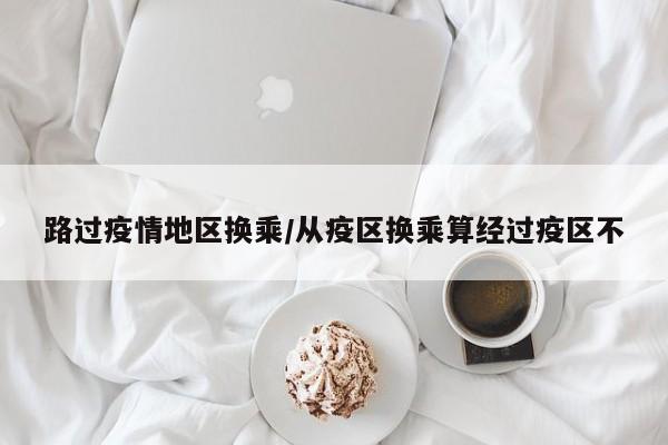 路过疫情地区换乘/从疫区换乘算经过疫区不