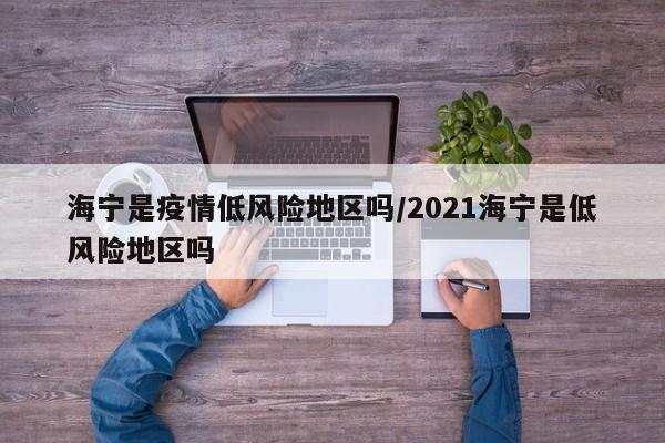 海宁是疫情低风险地区吗/2021海宁是低风险地区吗