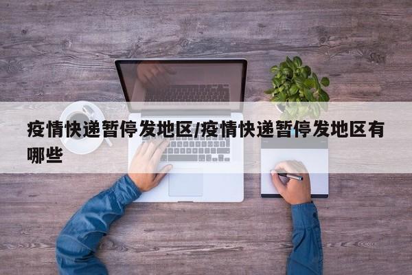 疫情快递暂停发地区/疫情快递暂停发地区有哪些