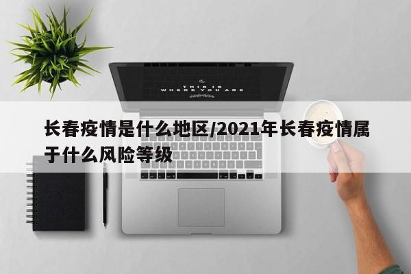 长春疫情是什么地区/2021年长春疫情属于什么风险等级