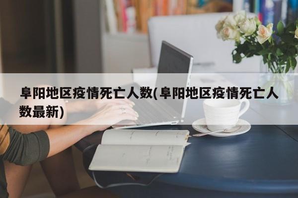 阜阳地区疫情死亡人数(阜阳地区疫情死亡人数最新)