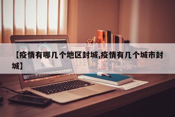 【疫情有哪几个地区封城,疫情有几个城市封城】