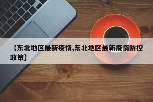 【东北地区最新疫情,东北地区最新疫情防控政策】