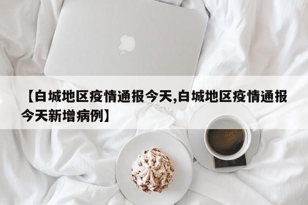 【白城地区疫情通报今天,白城地区疫情通报今天新增病例】