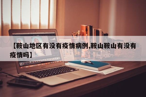 【鞍山地区有没有疫情病例,鞍山鞍山有没有疫情吗】