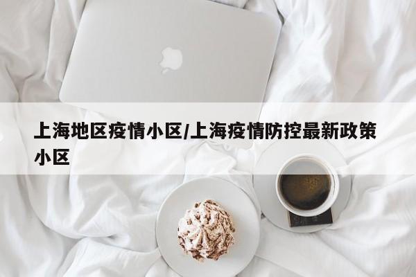 上海地区疫情小区/上海疫情防控最新政策 小区